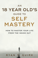 An 18 Year Old's Guide To Self Mastery: How to Master Your Life From the Inside Out