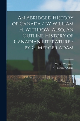 An Abridged History of Canada / by William H. Withrow. Also, An Outline History of Canadian Literature / by G. Mercer Adam [microform] - Withrow, W H (William Henry) 1839- (Creator), and Adam, G Mercer (Graeme Mercer) 1830 (Creator)
