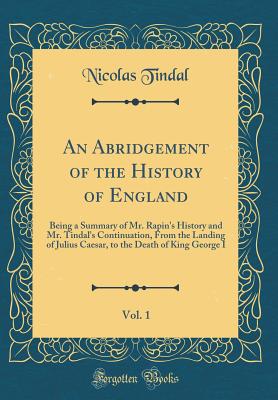 An Abridgement of the History of England, Vol. 1: Being a Summary of Mr. Rapin's History and Mr. Tindal's Continuation, from the Landing of Julius Caesar, to the Death of King George I (Classic Reprint) - Tindal, Nicolas