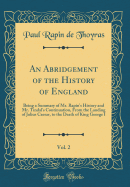 An Abridgement of the History of England, Vol. 2: Being a Summary of Mr. Rapin's History and Mr. Tindal's Continuation, from the Landing of Julius Caesar, to the Death of King George I (Classic Reprint)