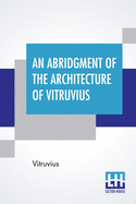 An Abridgment Of The Architecture Of Vitruvius: Containing A System Of The Whole Works Of That Author. To Which Is Added In This Edition The Etymology And Derivation Of The Terms Used In Architecture.First Done In French By Monsr Perrault, Of The...