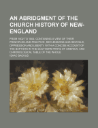 An Abridgment of the Church History of New-England; From 1602 to 1804. Containing a View of Their Principles and Practice, Declensions and Revivals, Oppression and Liberty. with a Concise Account of the Baptists in the Southern Parts of America, and...