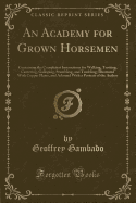 An Academy for Grown Horsemen: Containing the Completest Instructions for Walking, Trotting, Cantering, Galloping, Stumbling, and Tumbling; Illustrated with Copper Plates, and Adorned with a Portrait of the Author (Classic Reprint)