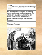 An Account and Method of Cure of the Bronchocele, or Derby Neck: To Which Are Subjoined, Remarks on Some Parts of Mr. Alexander's Experimental Essays (Classic Reprint)