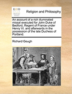 An Account of a Rich Illuminated Missal Executed for John Duke of Bedford, Regent of France Under Henry VI, and Afterwards in the Possession of the Late Duchess of Portland (Classic Reprint)