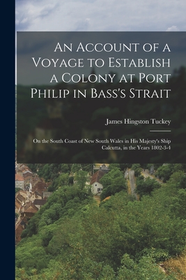 An Account of a Voyage to Establish a Colony at Port Philip in Bass's Strait: On the South Coast of New South Wales in His Majesty's Ship Calcutta, in the Years 1802-3-4 - Tuckey, James Hingston