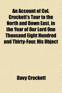 An Account of Col. Crockett's Tour to the North and Down East, in the Year of Our Lord One Thousand Eight Hundred and Thirty-Four: His Object Being to Examine the Grand Manufacturing Establishments of the Country; And Also to Find Out the Condition of Its - Crockett, Davy