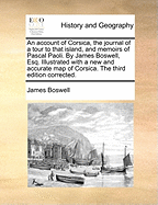 An Account of Corsica, the Journal of a Tour to That Island, and Memoirs of Pascal Paoli. by James Boswell, Esq. Illustrated with a New and Accurate Map of Corsica. the Third Edition Corrected.