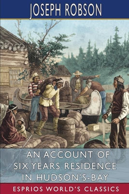 An Account of Six Years Residence in Hudson's-Bay (Esprios Classics): From 1733 to 1736 and 1744 to 1747 - Robson, Joseph