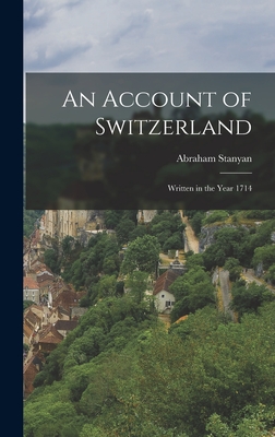 An Account of Switzerland: Written in the Year 1714 - Stanyan, Abraham