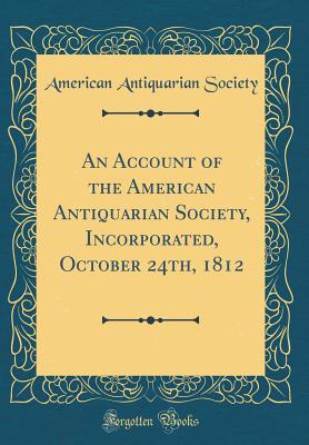 An Account of the American Antiquarian Society, Incorporated, October 24th, 1812 (Classic Reprint) - Society, American Antiquarian