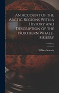 An Account of the Arctic Regions With a History and Description of the Northern Whale-fishery; Volume 2