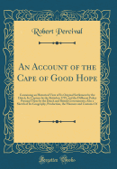 An Account of the Cape of Good Hope: Containing an Historical View of Its Original Settlement by the Dutch, Its Capture by the British in 1795, and the Different Policy Pursued There by the Dutch and British Governments; Also a Sketch of Its Geography, PR