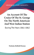 An Account Of The Cruise Of The St. George On The North American And West Indian Station: During The Years 1861-1862