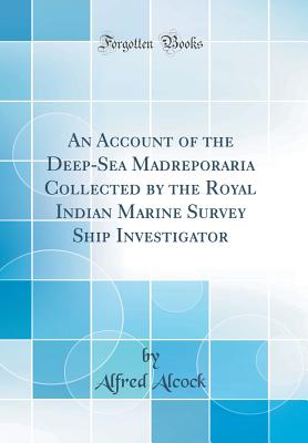 An Account of the Deep-Sea Madreporaria Collected by the Royal Indian Marine Survey Ship Investigator (Classic Reprint) - Alcock, Alfred