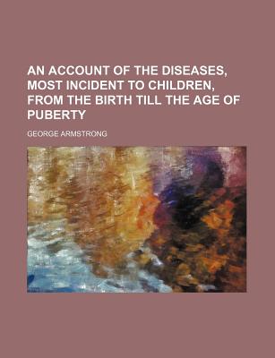 An Account of the Diseases, Most Incident to Children, from the Birth Till the Age of Puberty - Armstrong, George (Creator)