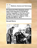 An Account of the Diseases Which Were Most Frequent in the British Military Hospitals in Germany, from January 1761 to the Return of the Troops to England in March 1763. ... by Donald Monro, M.D. ...