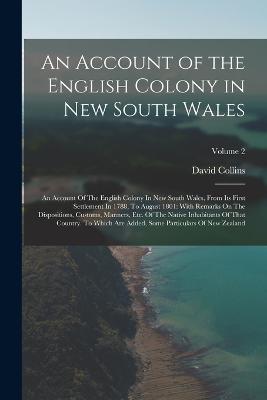 An Account of the English Colony in New South Wales: An Account Of The English Colony In New South Wales, From Its First Settlement In 1788, To August 1801: With Remarks On The Dispositions, Customs, Manners, Etc. Of The Native Inhabitants Of That... - Collins, David