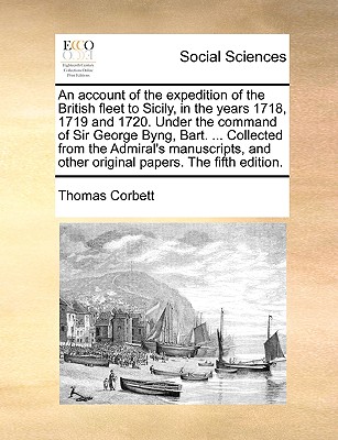 An Account of the Expedition of the British Fleet to Sicily, in the Years 1718, 1719 and 1720. Under the Command of Sir George Byng, Bart. ... Collected from the Admiral's Manuscripts, and Other Original Papers. the Fifth Edition. - Corbett, Thomas