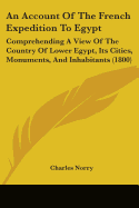 An Account Of The French Expedition To Egypt: Comprehending A View Of The Country Of Lower Egypt, Its Cities, Monuments, And Inhabitants (1800)