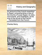 An Account of the French Expedition to Egypt: Comprehending a View of the Country of Lower Egypt, Its Cities, Monuments, and Inhabitants, at the Time of the Arrival of the French; And a Particular Description and Measurement of Pompey's Pillar