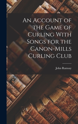 An Account of the Game of Curling With Songs for the Canon-Mills Curling Club - Ramsay, John