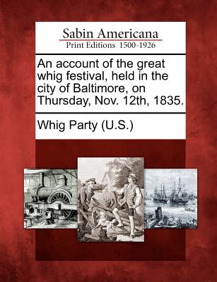 An Account of the Great Whig Festival, Held in the City of Baltimore, on Thursday, Nov. 12th, 1835. - Whig Party (U S ) (Creator)