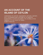 An Account of the Island of Ceylon: Containing Its History, Geography, Natural History, with the Manners and Customs of Its Various Inhabitants: To Which Is Added, the Journal of an Embassy to the Court of Candy: Illustrated by a Map, Charts,