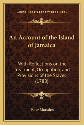 An Account of the Island of Jamaica: With Reflections on the Treatment, Occupation, and Provisions of the Slaves (1788) - Marsden, Peter Archaeologist