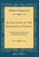 An Account of the Kingdom of Nepaul: Being the Substance of Observations Made During a Mission to That Country, in the Year 1793 (Classic Reprint)