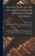 An Account of the Life and Character of Christopher Ludwick; By Benjamin Rush, M. D. First Published in the Year 1801. REV. and Republished by