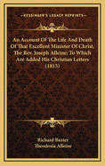 An Account of the Life and Death of That Excellent Minister of Christ, the REV. Joseph Alleine. Written by Richard Baxter, Theodosia Alleine,