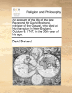 An Account of the Life of the Late Reverend MR David Brainerd, Minister of the Gospel, Who Died at Northampton in New-England, October 9. 1747, in the 30th Year of His Age