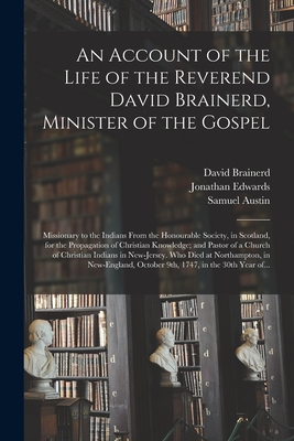 An Account of the Life of the Reverend David Brainerd, Minister of the Gospel; Missionary to the Indians From the Honourable Society, in Scotland, for the Propagation of Christian Knowledge; and Pastor of a Church of Christian Indians in New-Jersey.... - Brainerd, David 1718-1747, and Edwards, Jonathan 1703-1758, and Austin, Samuel 1760-1830