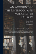 An Account of the Liverpool and Manchester Railway: Comprising a History of the Parliamentary Proceedings Preparatory to the Passing of the Act, a Description of the Railway in an Excursion From Liverpool to Manchester, and a Popular Illustration Of...