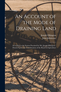 An Account of the Mode of Draining Land: According to the System Practised by Mr. Joseph Elkington: Drawn Up for the Consideration of the Board of Agriculture