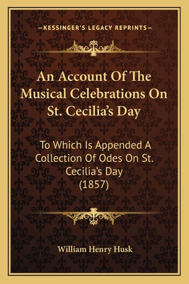 An Account of the Musical Celebrations on St. Cecilia's Day: To Which Is Appended a Collection of Odes on St. Cecilia's Day (1857) - Husk, William Henry