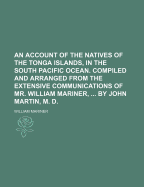 An Account of the Natives of the Tonga Islands, in the South Pacific Ocean. Compiled and Arranged from the Extensive Communications of Mr. William Mariner, ... by John Martin, M. D
