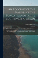 An Account of the Natives of the Tonga Islands in the South Pacific Ocean: With an Original Grammar and Vocabulary of Their Language. Compiled and Arranged From the Extensive Communications of Mr. William Mariner, Several Years Resident in Those Islands,