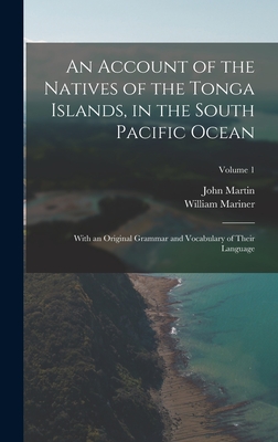 An Account of the Natives of the Tonga Islands, in the South Pacific Ocean: With an Original Grammar and Vocabulary of Their Language; Volume 1 - Martin, John, and Mariner, William