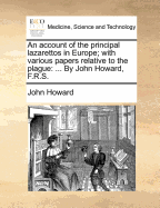 An Account of the Principal Lazarettos in Europe; With Various Papers Relative to the Plague: ... by John Howard, F.R.S.