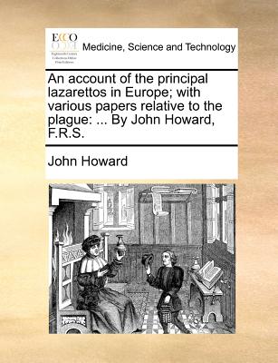 An Account of the Principal Lazarettos in Europe; With Various Papers Relative to the Plague: ... by John Howard, F.R.S. - Howard, John