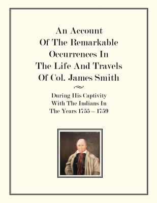 An Account Of The Remarkable Occurrences In The Life of Col. James Smith: During His Captivity With the Indians In The Years 1755-1759 - Smith, James