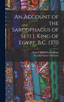 An Account of the Sarcophagus of Seti I, King of Egypt, B.C. 1370 - Budge, E A Wallis, Professor, and Sir John Soane's Museum (Creator)