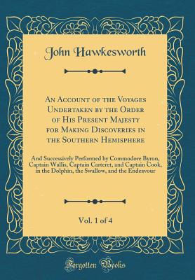 An Account of the Voyages Undertaken by the Order of His Present Majesty for Making Discoveries in the Southern Hemisphere, Vol. 1 of 4: The And Successively Performed by Commodore Byron, Captain Wallis, Captain Carteret, and Captain Cook, in the Dolphin - Hawkesworth, John