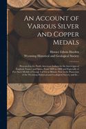 An Account of Various Silver and Copper Medals [microform]: Presented to the North American Indians by the Sovereigns of England, France, and Spain, From 1600 to 1800 and Especially of Five Such Medals of George I of Great Britain, Now in The...