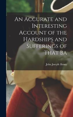 An Accurate and Interesting Account of the Hardships and Sufferings of That Ba - Henry, John Joseph