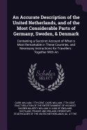 An Accurate Description of the United Netherlands, and of the Most Considerable Parts of Germany, Sweden, & Denmark: Containing a Succinct Account of What is Most Remarkable in These Countries, and Necessary Instructions for Travellers: Together With An