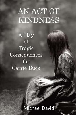 An Act of Kindness: A Play of Tragic Consequences for Carrie Buck - David, Michael