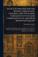 An Act to Provide for the Paving, Gravelling, Lighting, and Watching Certain Footways and Carriageways in and Near Brompton Square